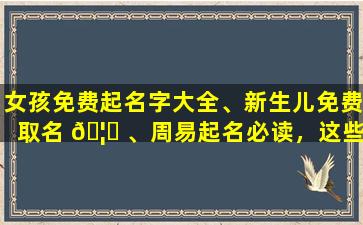 女孩免费起名字大全、新生儿免费取名 🦟 、周易起名必读，这些方法真的靠谱吗